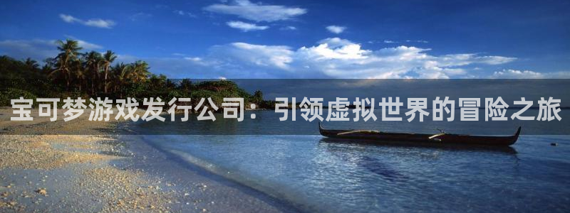 28圈娱乐平台：宝可梦游戏发行公司：引领虚拟世界的冒险之旅